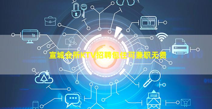 宣城会所KTV招聘包住可兼职无费